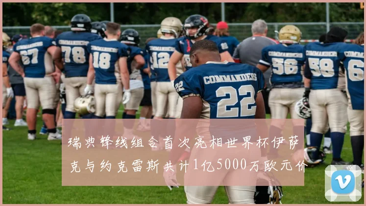瑞典锋线组合首次亮相世界杯伊萨克与约克雷斯共计1亿5000万欧元价值