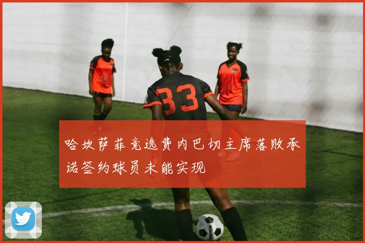 哈坎萨菲竞选费内巴切主席落败承诺签约球员未能实现