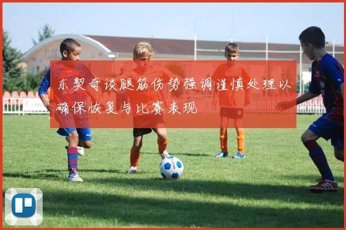 东契奇谈腿筋伤势强调谨慎处理以确保恢复与比赛表现