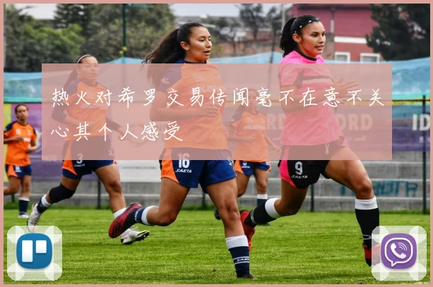 热火对希罗交易传闻毫不在意不关心其个人感受