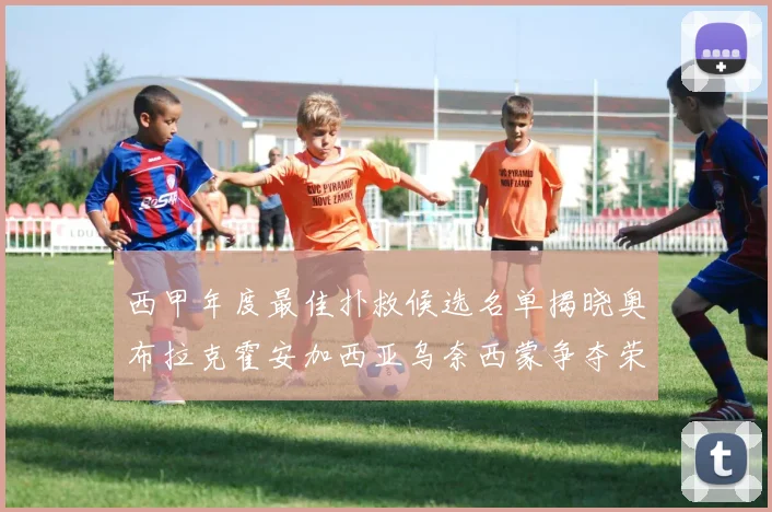 西甲年度最佳扑救候选名单揭晓奥布拉克霍安加西亚乌奈西蒙争夺荣誉