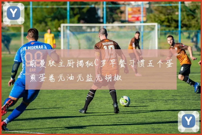 前曼联主厨揭秘C罗早餐习惯五个蛋煎蛋卷无油无盐无胡椒