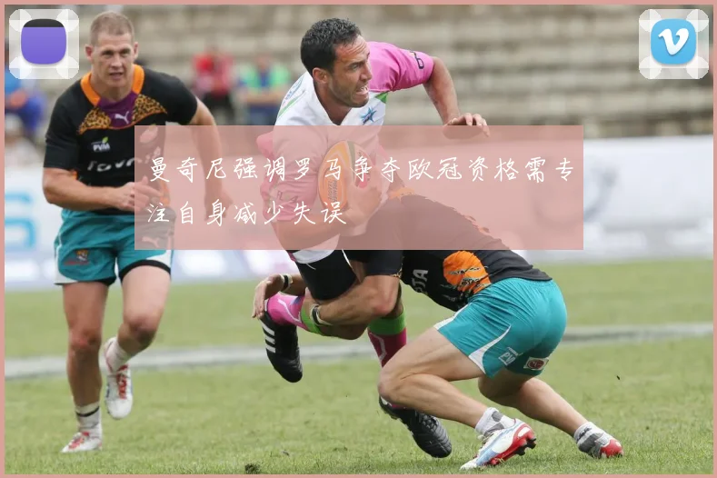 曼奇尼强调罗马争夺欧冠资格需专注自身减少失误