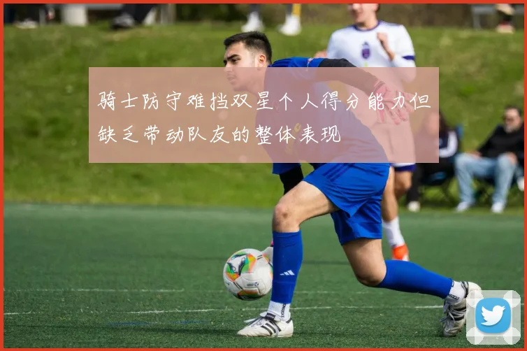 骑士防守难挡双星个人得分能力但缺乏带动队友的整体表现