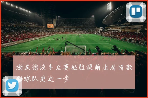 谢泼德谈季后赛经验提前出局将激励球队更进一步