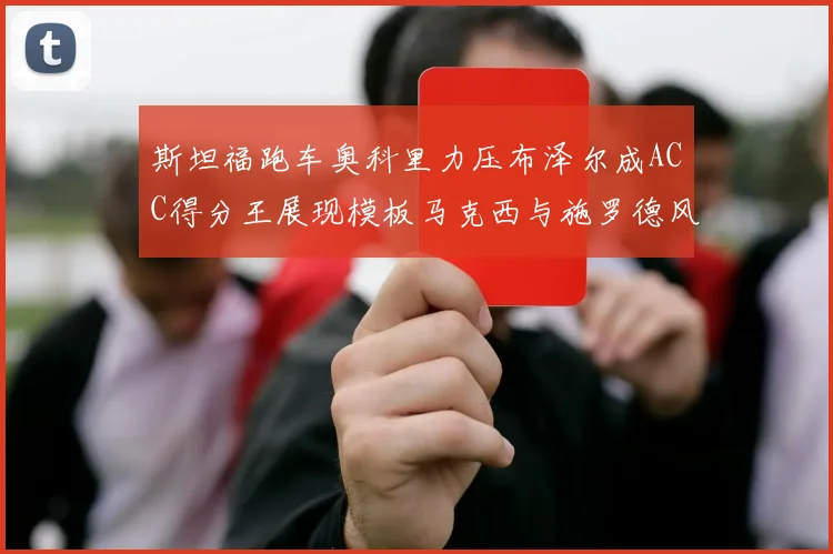斯坦福跑车奥科里力压布泽尔成ACC得分王展现模板马克西与施罗德风采
