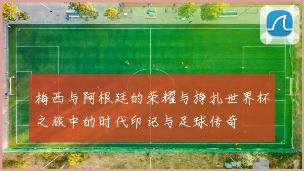 梅西与阿根廷的荣耀与挣扎世界杯之旅中的时代印记与足球传奇