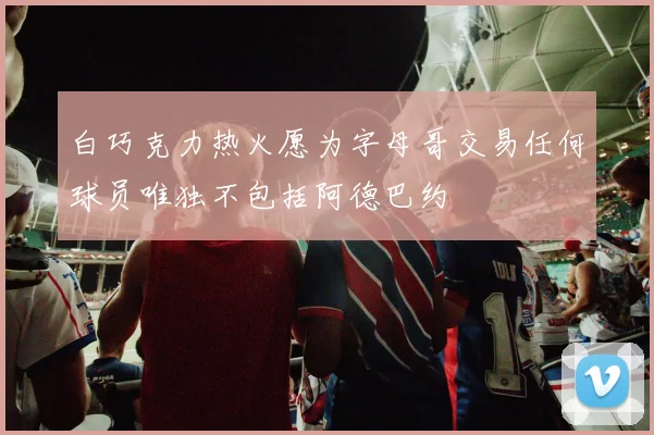 白巧克力热火愿为字母哥交易任何球员唯独不包括阿德巴约