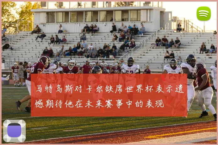 马特乌斯对卡尔缺席世界杯表示遗憾期待他在未来赛事中的表现