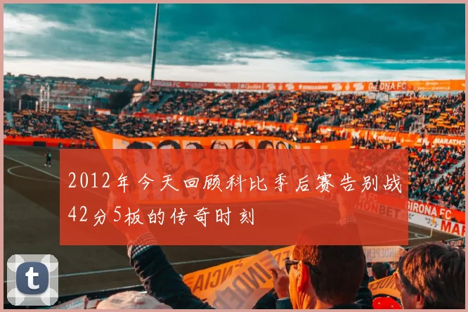 2012年今天回顾科比季后赛告别战42分5板的传奇时刻