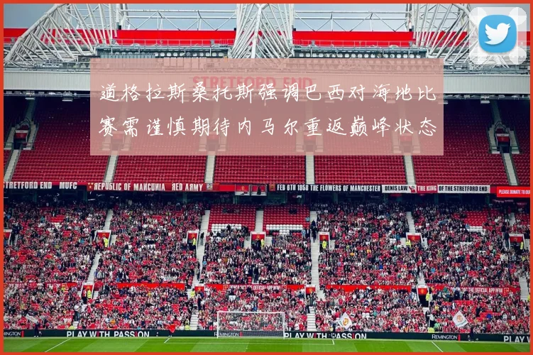 道格拉斯桑托斯强调巴西对海地比赛需谨慎期待内马尔重返巅峰状态