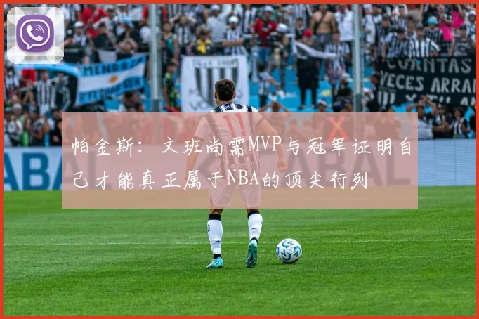 帕金斯：文班尚需MVP与冠军证明自己才能真正属于NBA的顶尖行列